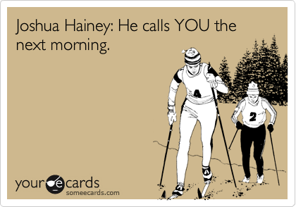 Joshua Hainey: He calls YOU the next morning.