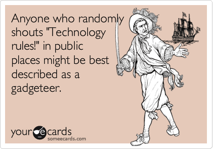 Anyone who randomly
shouts "Technology
rules!" in public
places might be best
described as a
gadgeteer.