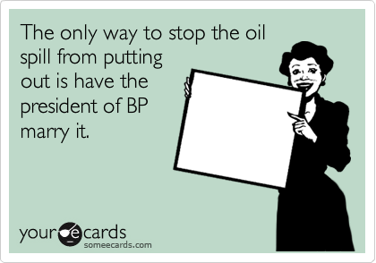 The only way to stop the oil
spill from putting
out is have the
president of BP
marry it.