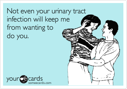 Not even your urinary tract
infection will keep me
from wanting to
do you.