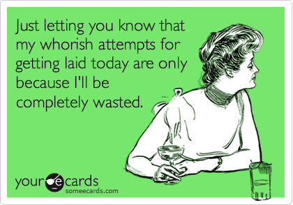Just letting you know thatmy whorish attempts forgetting laid today are onlybecause I'll becompletely wasted.