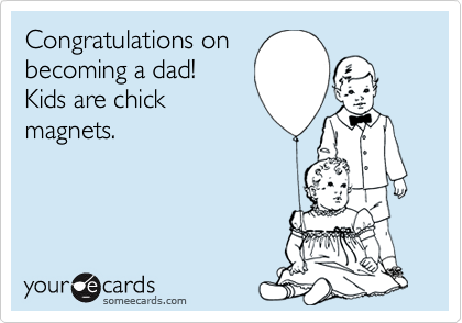 Congratulations on
becoming a dad! 
Kids are chick
magnets.