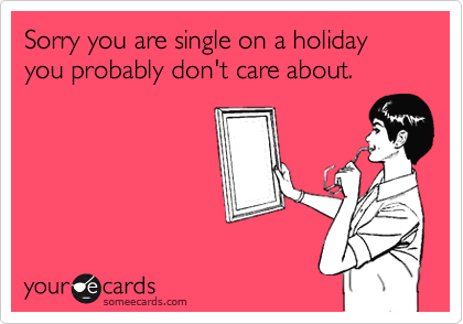 Sorry you are single on a holiday you probably don't care about.