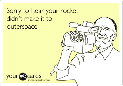 Sorry to hear your rocket 
didn't make it to
outerspace.