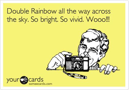 Double Rainbow all the way across the sky. So bright. So vivid. Wooo!!!