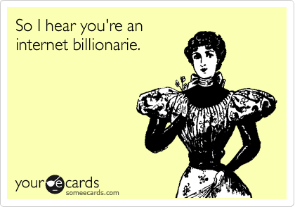So I hear you're an
internet billionarie.