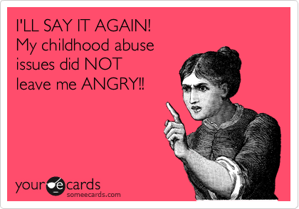 I'LL SAY IT AGAIN!
My childhood abuse
issues did NOT
leave me ANGRY!!