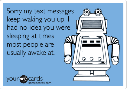 Sorry my text messageskeep waking you up. Ihad no idea you weresleeping at timesmost people areusually awake at.