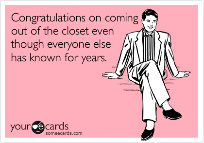 Congratulations on coming
out of the closet even
though everyone else
has known for years.