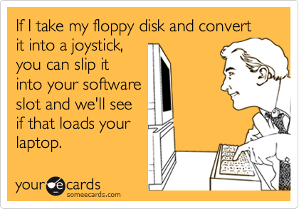 If I take my floppy disk and convert it into a joystick,
you can slip it
into your software
slot and we'll see
if that loads your 
laptop.