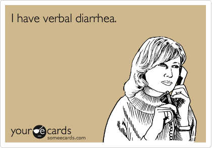I have verbal diarrhea.