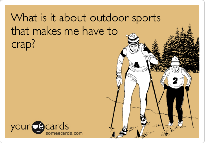 What is it about outdoor sports that makes me have to
crap?