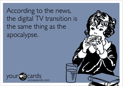 According to the news,
the digital TV transition is
the same thing as the
apocalypse.