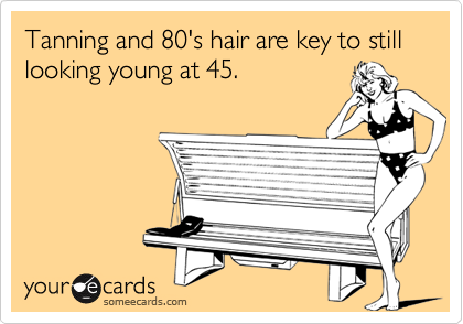 Tanning and 80's hair are key to still looking young at 45.