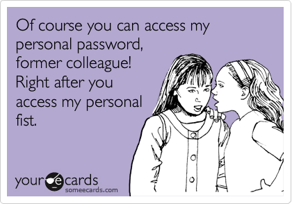 Of course you can access my personal password,
former colleague! 
Right after you
access my personal
fist.