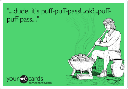 "....dude, it's puff-puff-pass!...ok?...puff-puff-pass...."