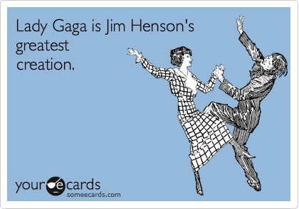 Lady Gaga is Jim Henson's 
greatest
creation.