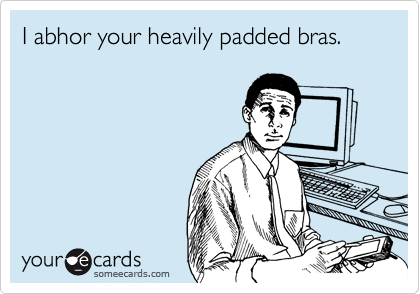 I abhor your heavily padded bras.