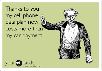 Thanks to youmy cell phonedata plan nowcosts more thanmy car payment