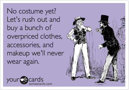 No costume yet?
Let's rush out and
buy a bunch of 
overpriced clothes,
accessories, and
makeup we'll never 
wear again.