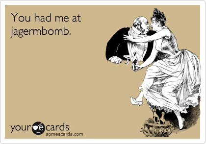 You had me atjagermbomb.