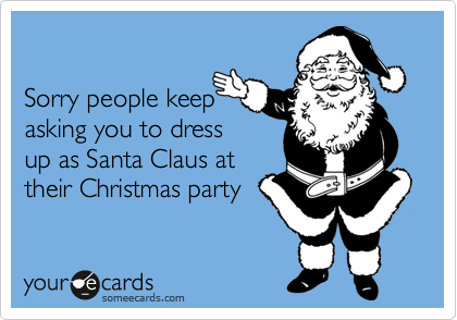 

Sorry people keep 
asking you to dress
up as Santa Claus at
their Christmas party