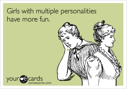 Girls with multiple personalities have more fun.