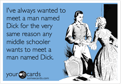 I've always wanted to
meet a man named
Dick for the very
same reason any
middle schooler
wants to meet a 
man named Dick.