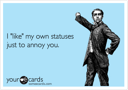 


I "like" my own statuses
just to annoy you.