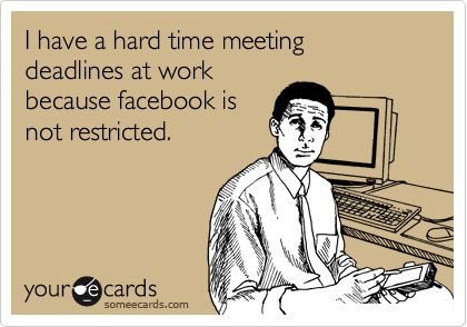 I have a hard time meeting deadlines at workbecause facebook isnot restricted.