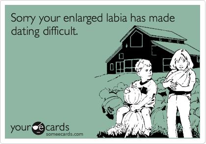 Sorry your enlarged labia has made dating difficult.