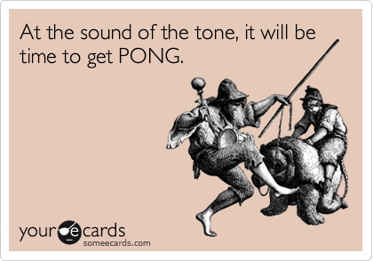 At the sound of the tone, it will be time to get PONG.