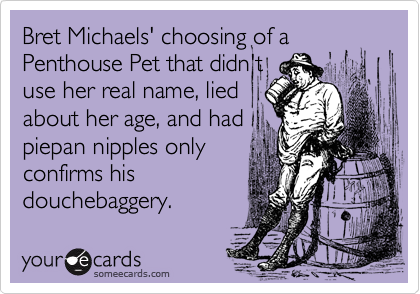 Bret Michaels' choosing of a Penthouse Pet that didn't
use her real name, lied
about her age, and had
piepan nipples only
confirms his
douchebaggery.