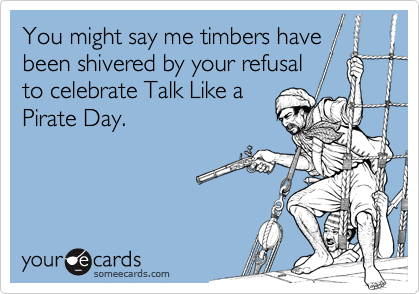 You might say me timbers have
been shivered by your refusal
to celebrate Talk Like a
Pirate Day.