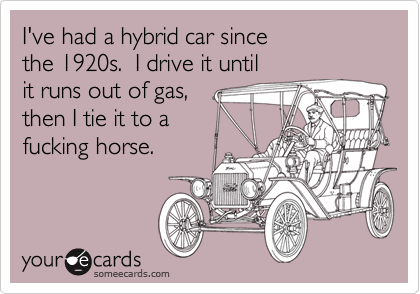 I've had a hybrid car since the 1920s.  I drive it untilit runs out of gas, then I tie it to a fucking horse.