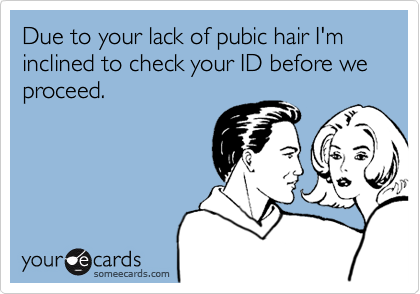 Due to your lack of pubic hair I'm inclined to check your ID before we proceed.