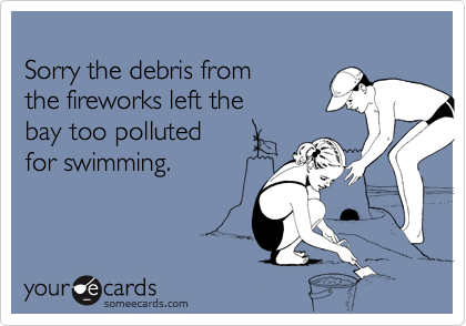 
Sorry the debris from
the fireworks left the 
bay too polluted
for swimming.