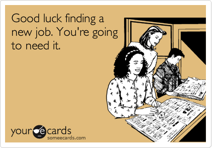 Good luck finding a
new job. You're going
to need it.