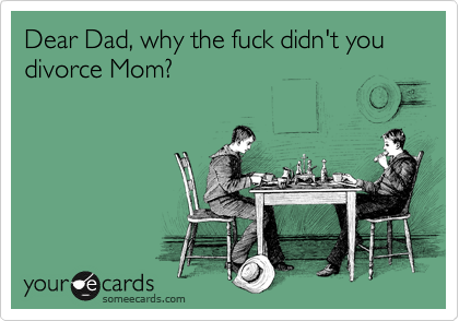 Dear Dad, why the fuck didn't you divorce Mom?  