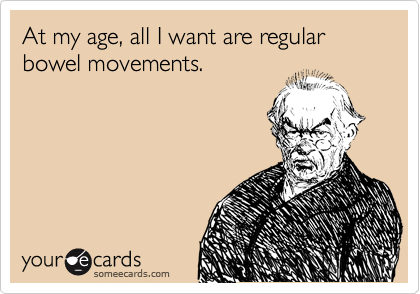 At my age, all I want are regular
bowel movements.