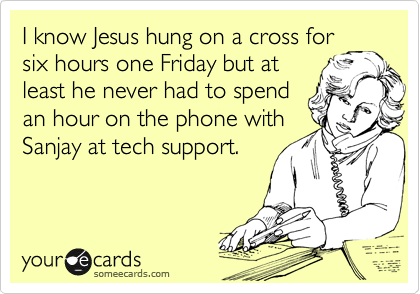 I know Jesus hung on a cross for
six hours one Friday but at
least he never had to spend
an hour on the phone with
Sanjay at tech support.