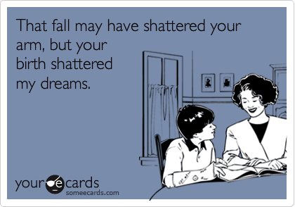 That fall may have shattered your arm, but your 
birth shattered 
my dreams.
