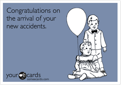 Congratulations on
the arrival of your
new accidents.