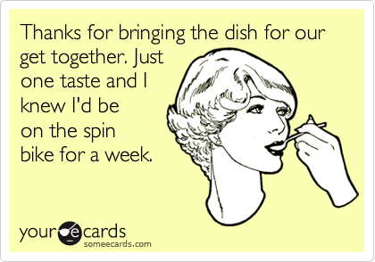 Thanks for bringing the dish for our get together. Just
one taste and I
knew I'd be
on the spin
bike for a week. 