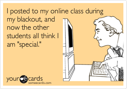 I posted to my online class during my blackout, andnow the otherstudents all think Iam "special."