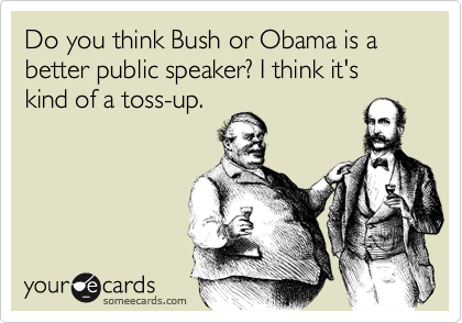 Do you think Bush or Obama is a better public speaker? I think it's kind of a toss-up.