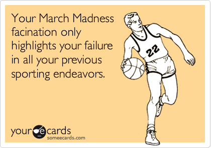 Your March Madnessfacination onlyhighlights your failurein all your previoussporting endeavors.