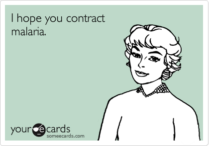 I hope you contract
malaria.