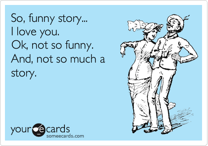 So, funny story...
I love you. 
Ok, not so funny.
And, not so much a
story. 