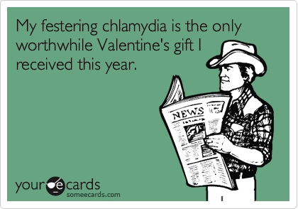 My festering chlamydia is the only worthwhile Valentine's gift I
received this year.